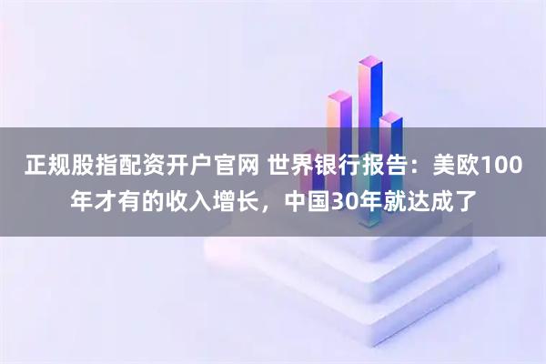 正规股指配资开户官网 世界银行报告：美欧100年才有的收入增长，中国30年就达成了