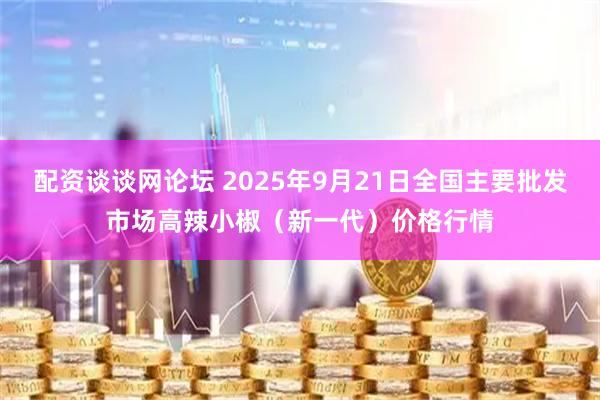 配资谈谈网论坛 2025年9月21日全国主要批发市场高辣小椒（新一代）价格行情