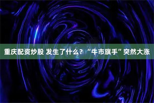 重庆配资炒股 发生了什么？“牛市旗手”突然大涨