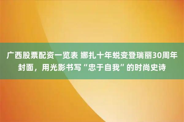 广西股票配资一览表 娜扎十年蜕变登瑞丽30周年封面，用光影书写“忠于自我”的时尚史诗