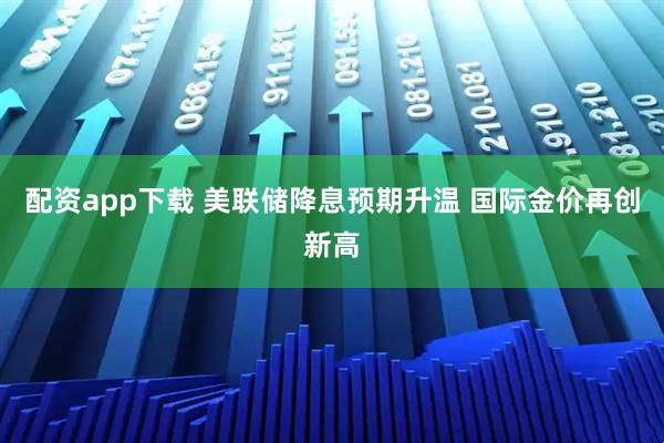 配资app下载 美联储降息预期升温 国际金价再创新高