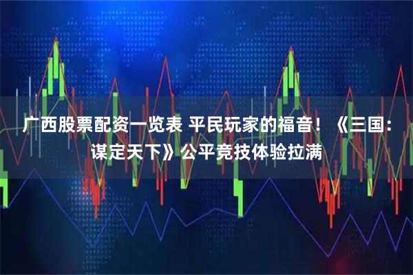 广西股票配资一览表 平民玩家的福音！《三国：谋定天下》公平竞技体验拉满