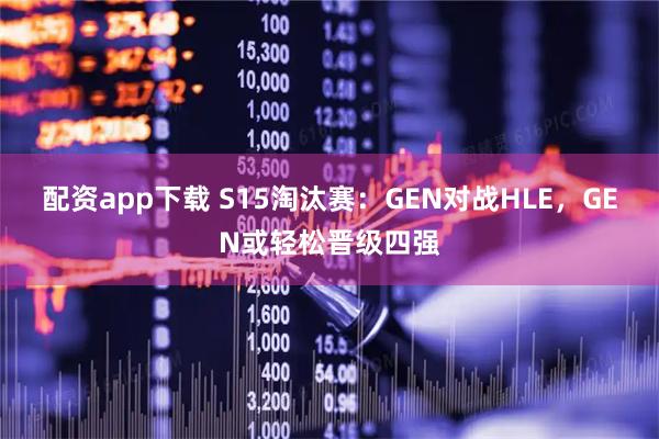 配资app下载 S15淘汰赛：GEN对战HLE，GEN或轻松晋级四强