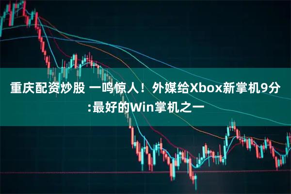 重庆配资炒股 一鸣惊人！外媒给Xbox新掌机9分:最好的Win掌机之一