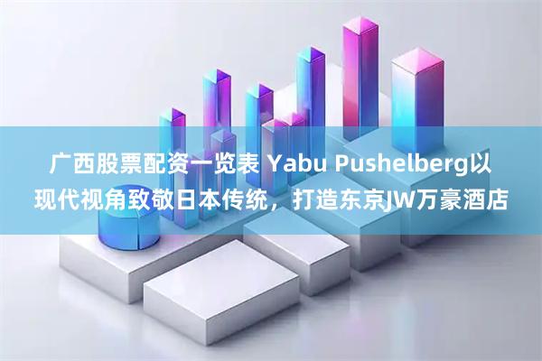 广西股票配资一览表 Yabu Pushelberg以现代视角致敬日本传统，打造东京JW万豪酒店