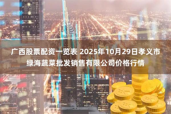 广西股票配资一览表 2025年10月29日孝义市绿海蔬菜批发销售有限公司价格行情