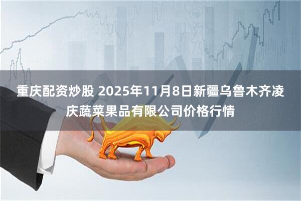 重庆配资炒股 2025年11月8日新疆乌鲁木齐凌庆蔬菜果品有限公司价格行情