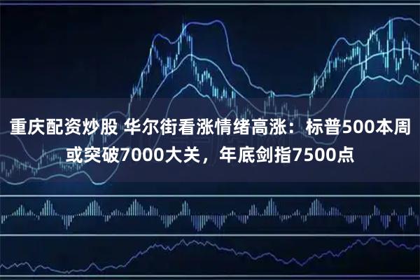 重庆配资炒股 华尔街看涨情绪高涨：标普500本周或突破7000大关，年底剑指7500点