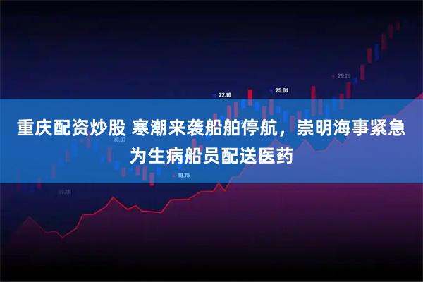 重庆配资炒股 寒潮来袭船舶停航，崇明海事紧急为生病船员配送医药