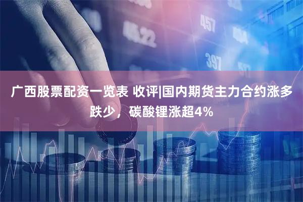 广西股票配资一览表 收评|国内期货主力合约涨多跌少，碳酸锂涨超4%