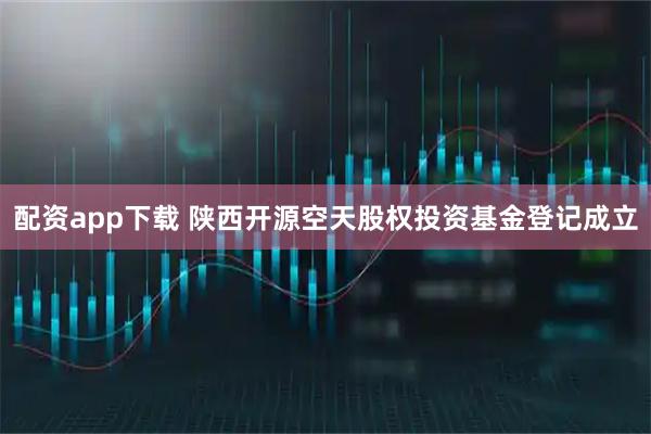 配资app下载 陕西开源空天股权投资基金登记成立
