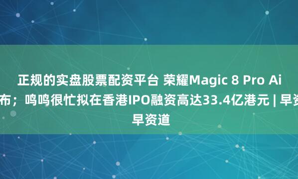 正规的实盘股票配资平台 荣耀Magic 8 Pro Air发布；鸣鸣很忙拟在香港IPO融资高达33.4亿港元 | 早资道