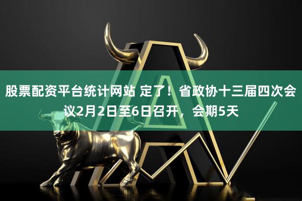 股票配资平台统计网站 定了！省政协十三届四次会议2月2日至6日召开，会期5天