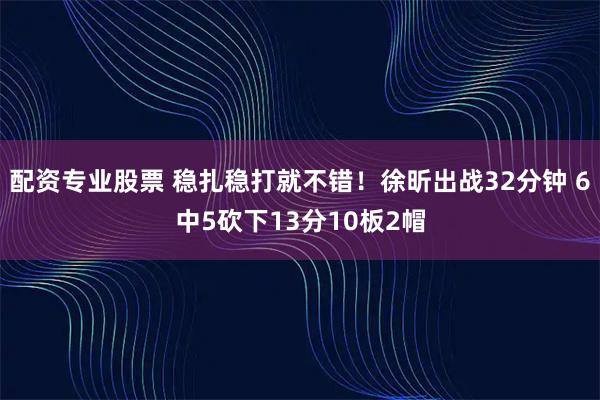配资专业股票 稳扎稳打就不错！徐昕出战32分钟 6中5砍下13分10板2帽