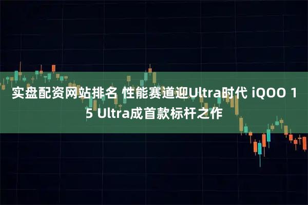 实盘配资网站排名 性能赛道迎Ultra时代 iQOO 15 Ultra成首款标杆之作