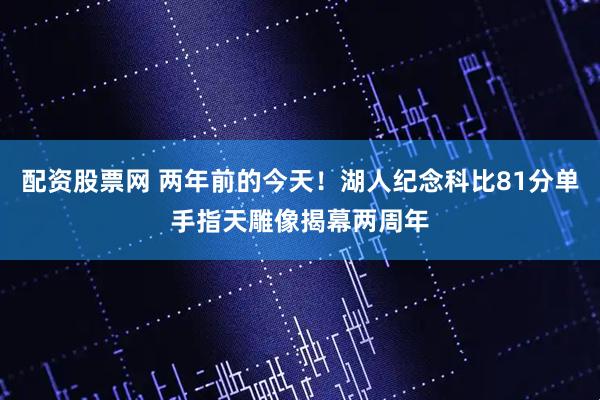 配资股票网 两年前的今天！湖人纪念科比81分单手指天雕像揭幕两周年